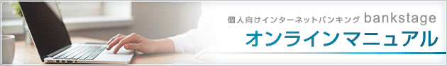 個人向けインターネットバンキング
bankstage
オンラインマニュアル 個人向けインターネットバンキング
bankstage
オンラインマニュアル