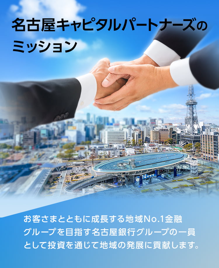 名古屋キャピタルパートナーズのミッション　お客さまとともに成長する地域No.1グループを目指す名古屋銀行グループの一員として投資を通じて地域の発展に貢献します。