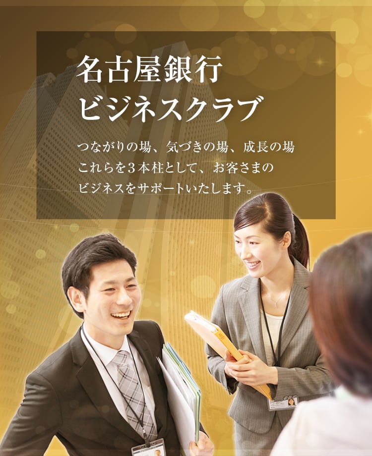 名古屋銀行ビジネスクラブ つながりの場、気づきの場、成長の場 これらを3本柱として、お客さまのビジネスをサポートいたします。