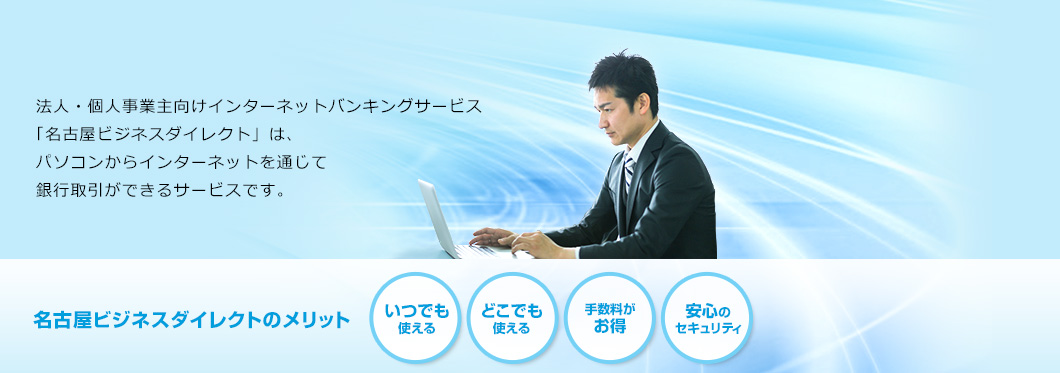 法人・個人事業主向けインターネットバンキングサービス「名古屋ビジネスダイレクト」は、パソコンからインターネットを通じて銀行取引ができるサービスです。