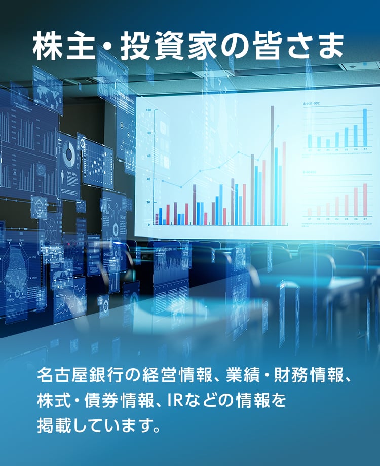 株主・投資家の皆さま 名古屋銀行の経営情報、業績・財務情報、株式・債券情報、IRなどの情報を掲載しています。