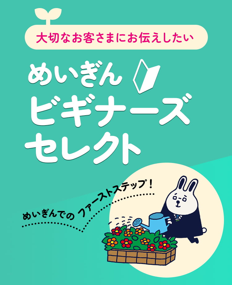 大切なお客さまにお伝えしたい　めいぎんビギナーズセレクト　めいぎんでのファーストステップ！