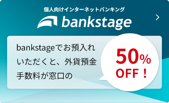 bankstageでお預入れいただくと、外貨預金手数料が窓口の50%OFF!