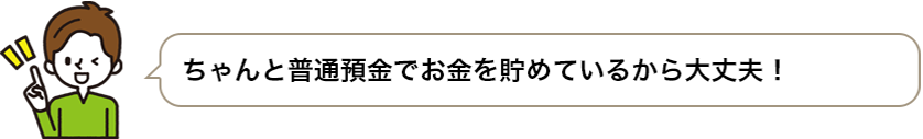 ちゃんと普通預金でお金を貯めているから大丈夫！