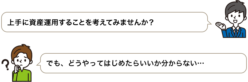 上手に資産を運用することを考えてみませんか？　でも、どうやってはじめたらいいか分からない・・・