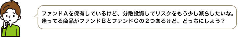 ファンドＡを保有しているけど、分散投資してリスクをもう少し減らしたいな。迷ってる商品がファンドＢとファンドＣの2つあるけど、どっちにしよう？