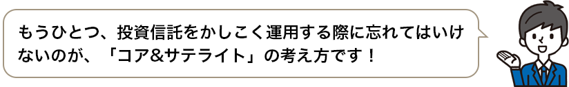 もうひとつ、投資信託をかしこく運用する際に忘れてはいけないのが、「コア＆サテライト」の考え方です！