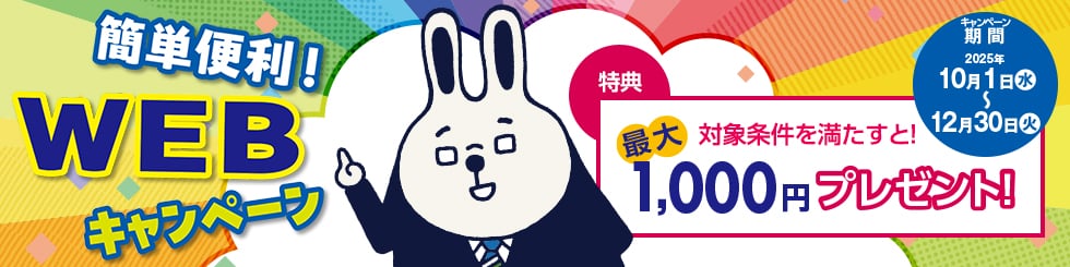 簡単便利！WEBキャンペーン　対象条件を満たすと最大1,000円プレゼント！　キャンペーン期間：2025年10月1日（水）～12月30日（火）