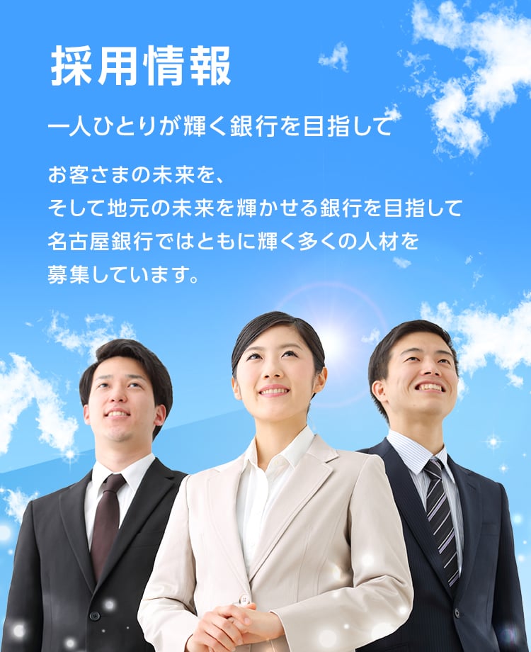 一人ひとりが輝く銀行を目指して　お客さまの未来を、そして地元の未来を輝かせる銀行を目指して名古屋銀行ではともに輝く多くの人材を募集しています。