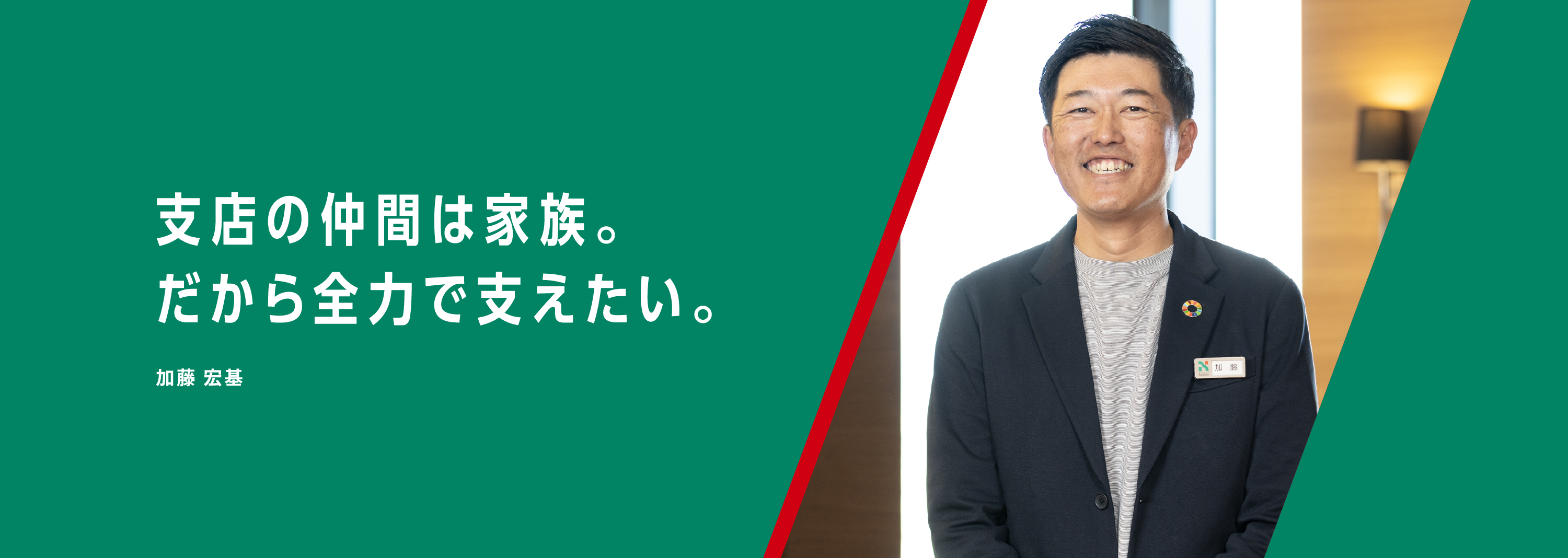 支店の仲間は家族。だから全力で支えたい。加藤 宏基