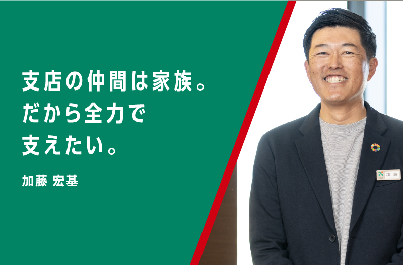 支店の仲間は家族。だから全力で支えたい。加藤 宏基