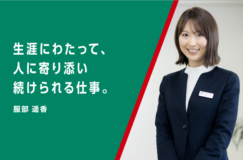 生涯にわたって、人に寄り添い続けられる仕事。服部 遥香